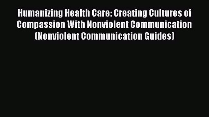 Read Book Humanizing Health Care: Creating Cultures of Compassion With Nonviolent Communication