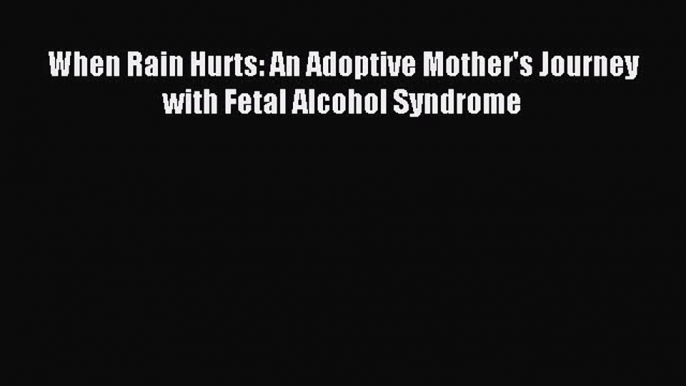 Download When Rain Hurts: An Adoptive Mother's Journey with Fetal Alcohol Syndrome Ebook Free