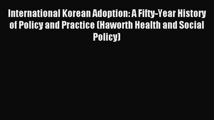 Download International Korean Adoption: A Fifty-Year History of Policy and Practice (Haworth