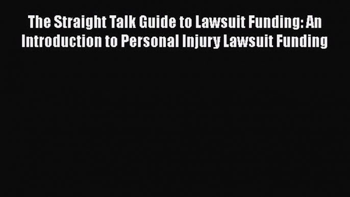 Read The Straight Talk Guide to Lawsuit Funding: An Introduction to Personal Injury Lawsuit