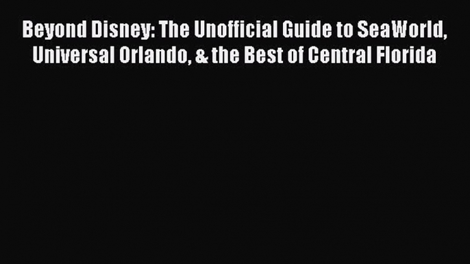 Download Beyond Disney: The Unofficial Guide to SeaWorld Universal Orlando & the Best of Central