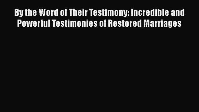 [Read] By the Word of Their Testimony: Incredible and Powerful Testimonies of Restored Marriages