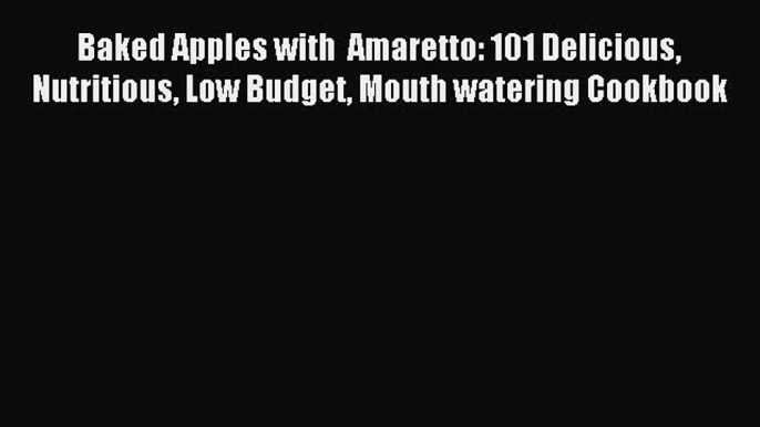 Read Baked Apples with  Amaretto: 101 Delicious Nutritious Low Budget Mouth watering Cookbook