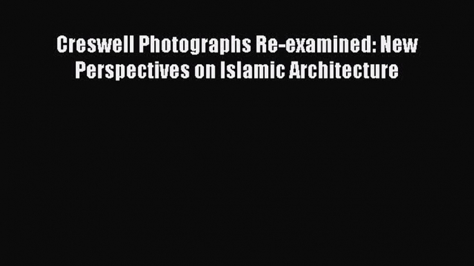 [Download] Creswell Photographs Re-examined: New Perspectives on Islamic Architecture  Full