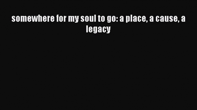 Read Book somewhere for my soul to go: a place a cause a legacy ebook textbooks