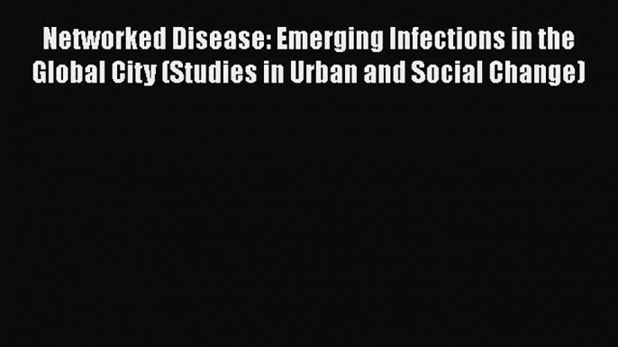 Download Networked Disease: Emerging Infections in the Global City (Studies in Urban and Social