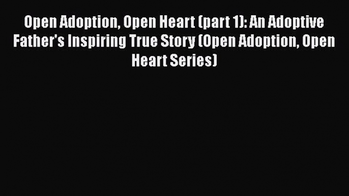 Read Open Adoption Open Heart (part 1): An Adoptive Father's Inspiring True Story (Open Adoption