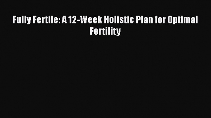 Download Fully Fertile: A 12-Week Holistic Plan for Optimal Fertility PDF Free