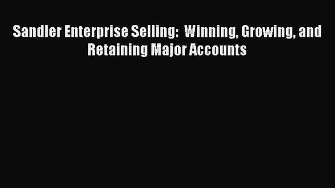 [Download] Sandler Enterprise Selling:  Winning Growing and Retaining Major Accounts PDF Online