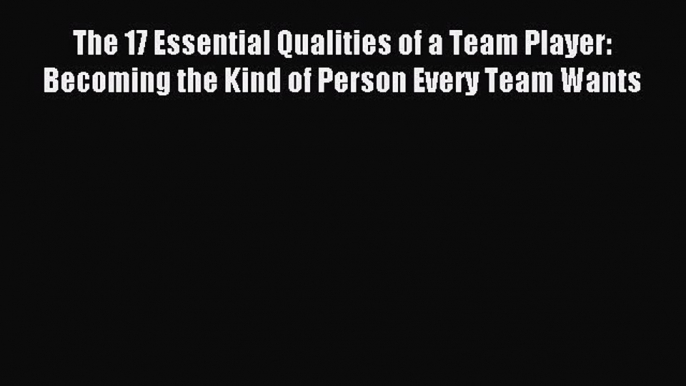 [Download] The 17 Essential Qualities of a Team Player: Becoming the Kind of Person Every Team