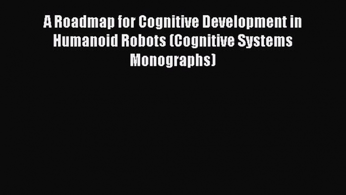 Read A Roadmap for Cognitive Development in Humanoid Robots (Cognitive Systems Monographs)