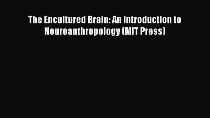 Download The Encultured Brain: An Introduction to Neuroanthropology (MIT Press) PDF Online