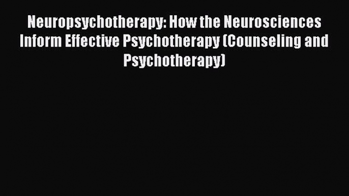 Read Neuropsychotherapy: How the Neurosciences Inform Effective Psychotherapy (Counseling and