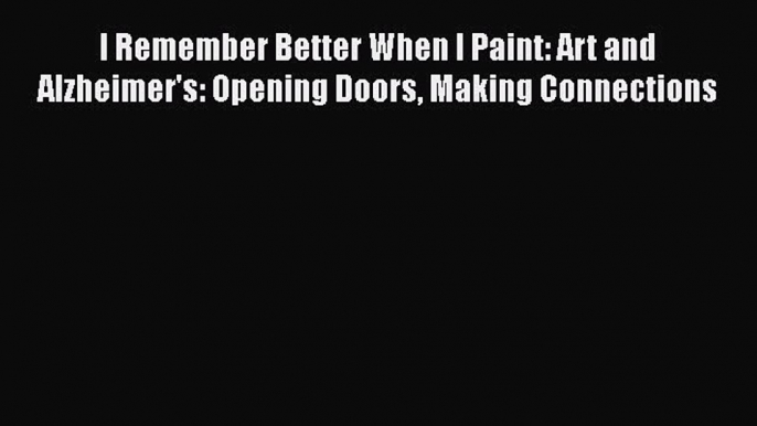 Read I Remember Better When I Paint: Art and Alzheimer's: Opening Doors Making Connections