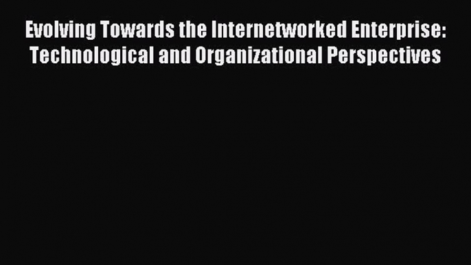 Read Evolving Towards the Internetworked Enterprise: Technological and Organizational Perspectives