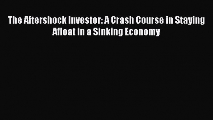 [Download] The Aftershock Investor: A Crash Course in Staying Afloat in a Sinking Economy PDF