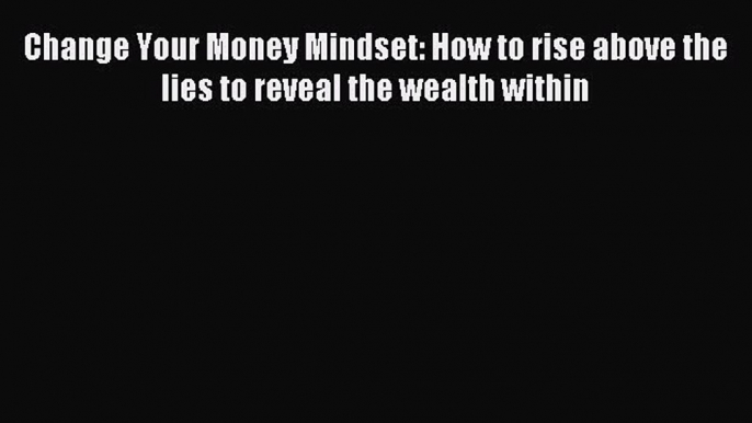 [Download] Change Your Money Mindset: How to rise above the lies to reveal the wealth within