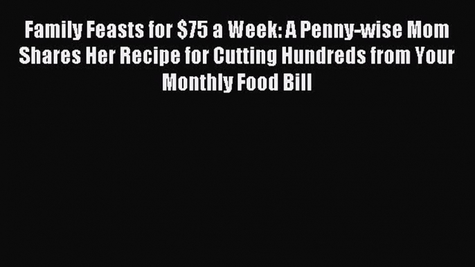 [Download] Family Feasts for $75 a Week: A Penny-wise Mom Shares Her Recipe for Cutting Hundreds