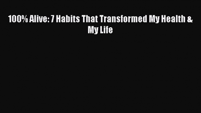 Download 100% Alive: 7 Habits That Transformed My Health & My Life Ebook Online