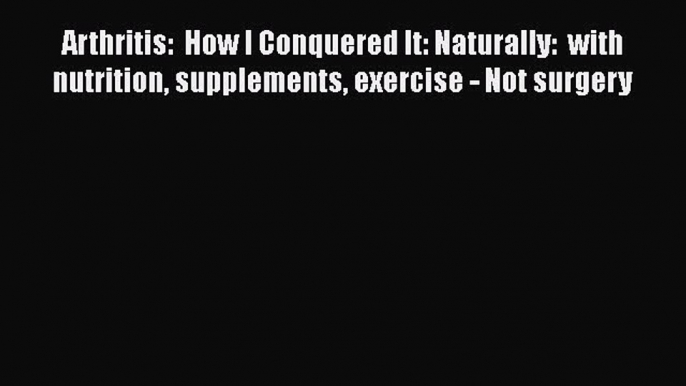 Read Arthritis:  How I Conquered It: Naturally:  with nutrition supplements exercise - Not