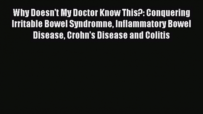 Read Why Doesn't My Doctor Know This?: Conquering Irritable Bowel Syndromne Inflammatory Bowel