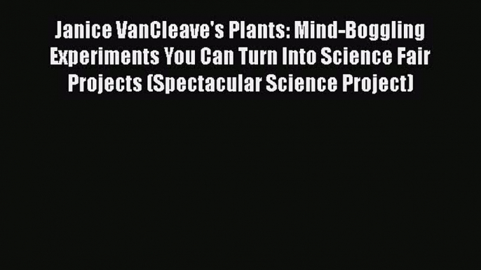 [Read PDF] Janice VanCleave's Plants: Mind-Boggling Experiments You Can Turn Into Science Fair