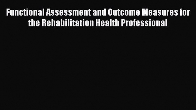 Read Functional Assessment and Outcome Measures for the Rehabilitation Health Professional