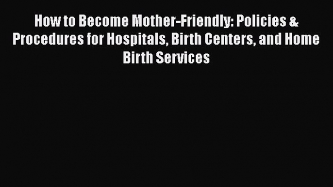 Download How to Become Mother-Friendly: Policies & Procedures for Hospitals Birth Centers and