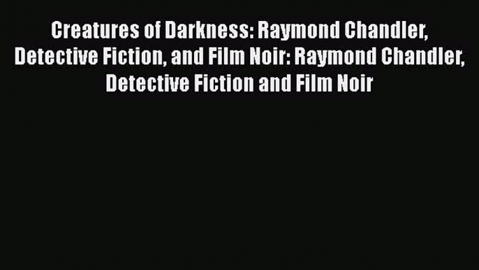 Read Creatures of Darkness: Raymond Chandler Detective Fiction and Film Noir: Raymond Chandler