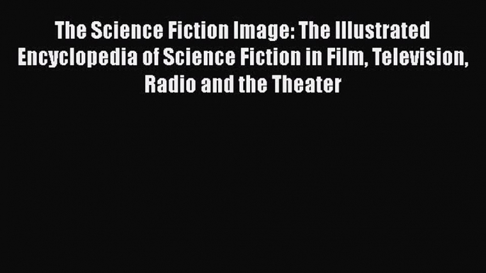 Read The Science Fiction Image: The Illustrated Encyclopedia of Science Fiction in Film Television