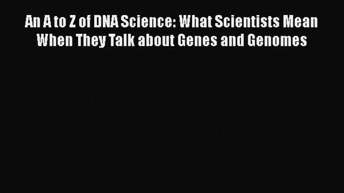 Read Books An A to Z of DNA Science: What Scientists Mean When They Talk about Genes and Genomes