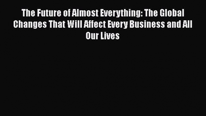 Read The Future of Almost Everything: The Global Changes That Will Affect Every Business and