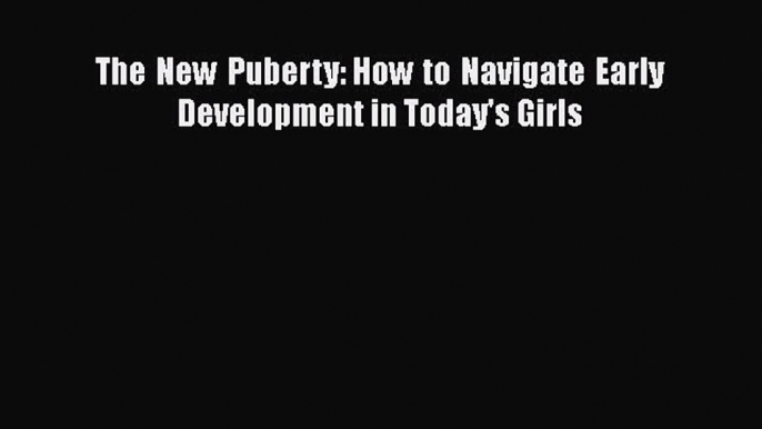 Read The New Puberty: How to Navigate Early Development in Today's Girls Ebook Free