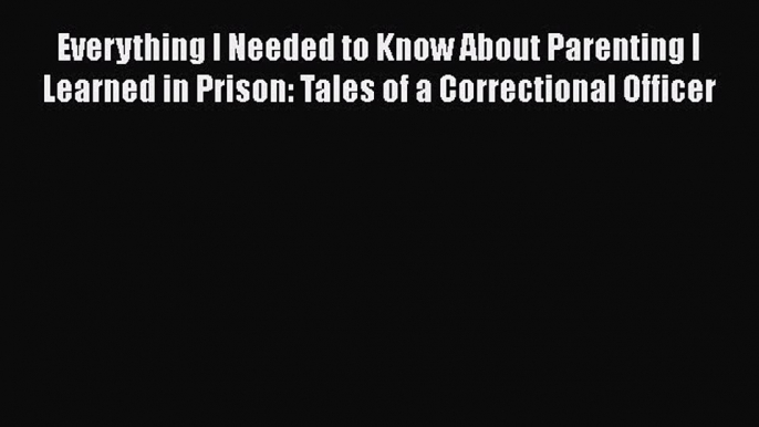 Read Everything I Needed to Know About Parenting I Learned in Prison: Tales of a Correctional