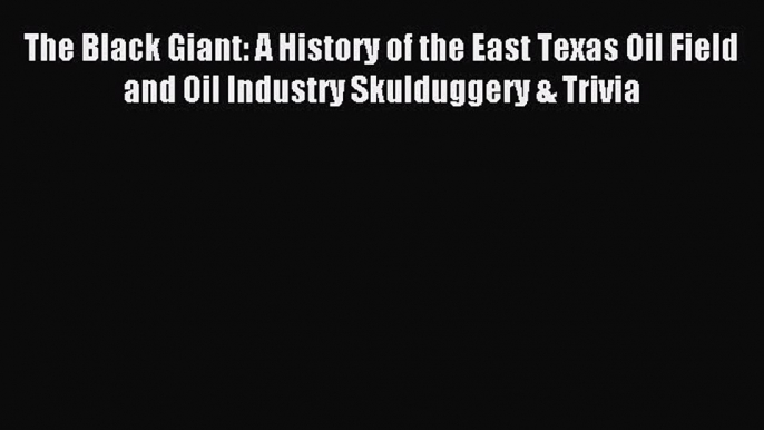 Read The Black Giant: A History of the East Texas Oil Field and Oil Industry Skulduggery &