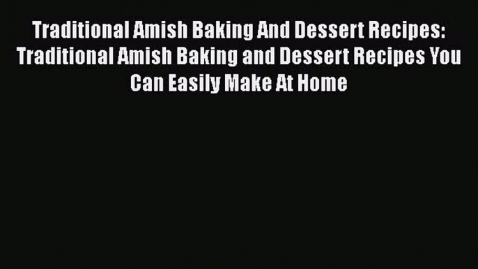 Read Traditional Amish Baking And Dessert Recipes: Traditional Amish Baking and Dessert Recipes