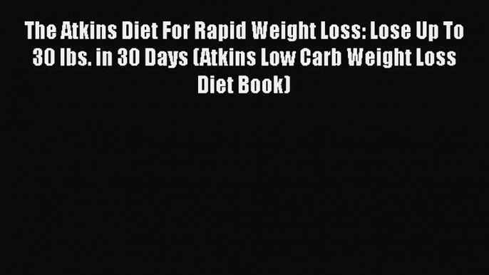 Read The Atkins Diet For Rapid Weight Loss: Lose Up To 30 lbs. in 30 Days (Atkins Low Carb