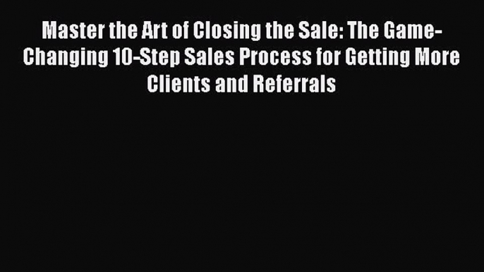 Read Master the Art of Closing the Sale: The Game-Changing 10-Step Sales Process for Getting