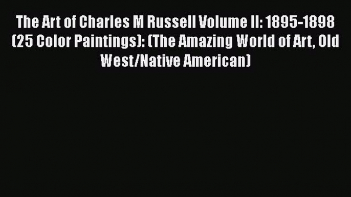 Read The Art of Charles M Russell Volume II: 1895-1898 (25 Color Paintings): (The Amazing World