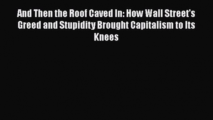 Free[PDF]Downlaod And Then the Roof Caved In: How Wall Street's Greed and Stupidity Brought