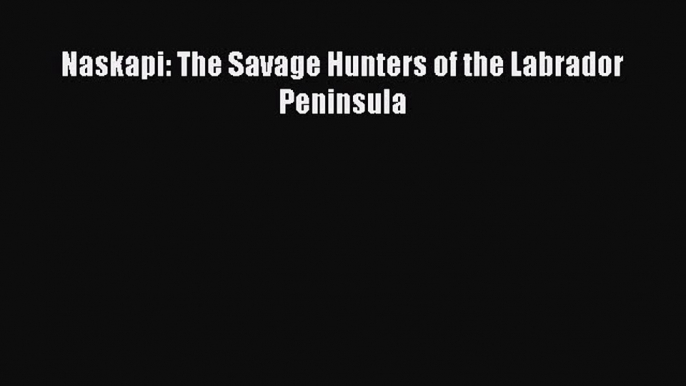 Download Naskapi: The Savage Hunters of the Labrador Peninsula PDF Online