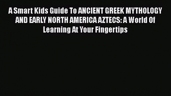 Download A Smart Kids Guide To ANCIENT GREEK MYTHOLOGY AND EARLY NORTH AMERICA AZTECS: A World