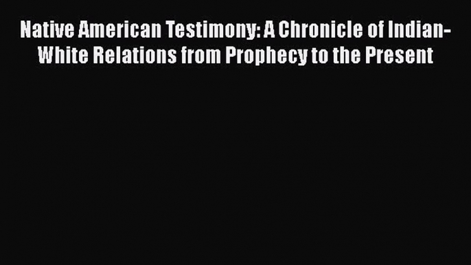 Download Native American Testimony: A Chronicle of Indian-White Relations from Prophecy to