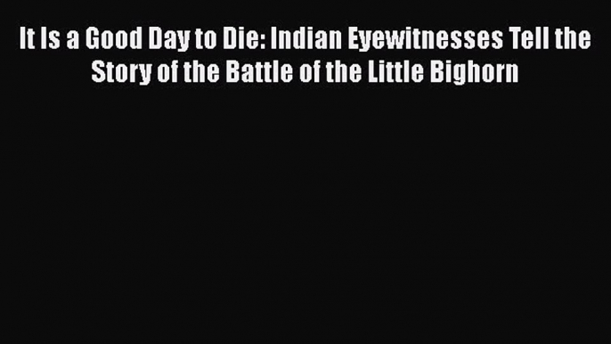 Read It Is a Good Day to Die: Indian Eyewitnesses Tell the Story of the Battle of the Little