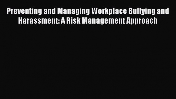Read Preventing and Managing Workplace Bullying and Harassment: A Risk Management Approach