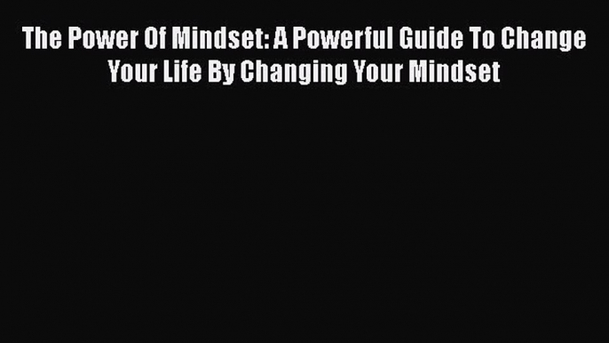 [Read] The Power Of Mindset: A Powerful Guide To Change Your Life By Changing Your Mindset