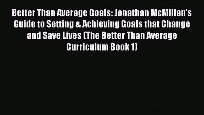 [Read] Better Than Average Goals: Jonathan McMillan's Guide to Setting & Achieving Goals that