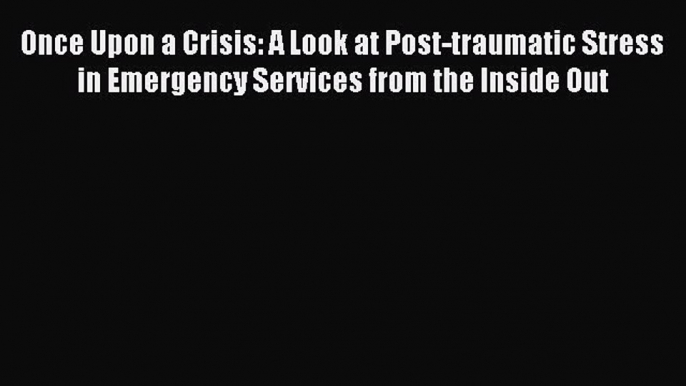 READ book  Once Upon a Crisis: A Look at Post-traumatic Stress in Emergency Services from