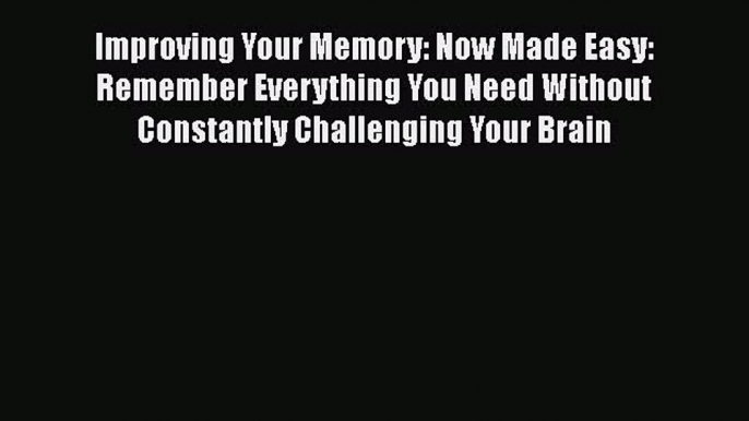 [Read] Improving Your Memory: Now Made Easy: Remember Everything You Need Without Constantly