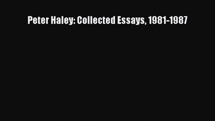 Download Peter Haley: Collected Essays 1981-1987 Ebook Free